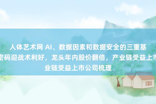 人体艺术网 AI、数据因素和数据安全的三重基础！商用密码迎战术利好，龙头年内股价翻倍，产业链受益上市公司梳理