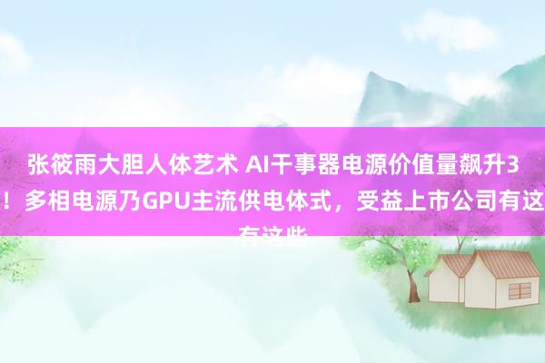 张筱雨大胆人体艺术 AI干事器电源价值量飙升3倍！多相电源乃GPU主流供电体式，受益上市公司有这些