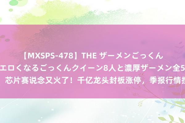 【MXSPS-478】THE ザーメンごっくん vol.2 飲めば飲むほどエロくなるごっくんクイーン8人と濃厚ザーメン全50発！ 芯片赛说念又火了！千亿龙头封板涨停，季报行情捏续发酵，这些行业净利预期高增