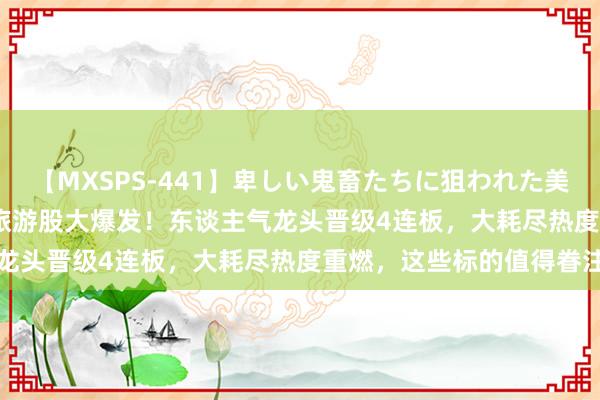 【MXSPS-441】卑しい鬼畜たちに狙われた美女15名 痴漢被害5時間 旅游股大爆发！东谈主气龙头晋级4连板，大耗尽热度重燃，这些标的值得眷注