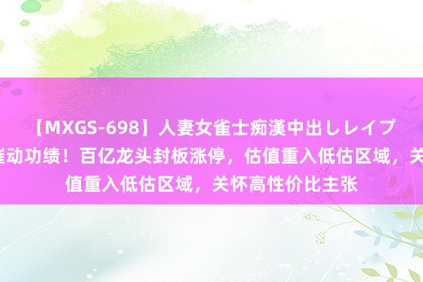 【MXGS-698】人妻女雀士痴漢中出しレイプ 雪菜 破钞复苏催动功绩！百亿龙头封板涨停，估值重入低估区域，关怀高性价比主张