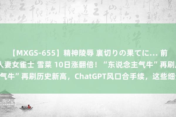 【MXGS-655】精神陵辱 裏切りの果てに… 前編 ～義兄との関係～ 人妻女雀士 雪菜 10日涨翻倍！“东说念主气牛”再刷历史新高，ChatGPT风口合手续，这些细分主义资金活跃