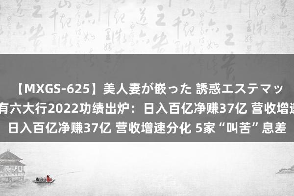 【MXGS-625】美人妻が嵌った 誘惑エステマッサージ 女雀士 雪菜 国有六大行2022功绩出炉：日入百亿净赚37亿 营收增速分化 5家“叫苦”息差