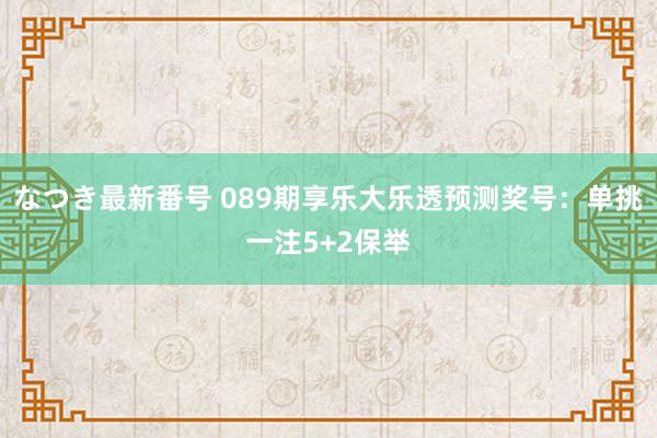 なつき最新番号 089期享乐大乐透预测奖号：单挑一注5+2保举