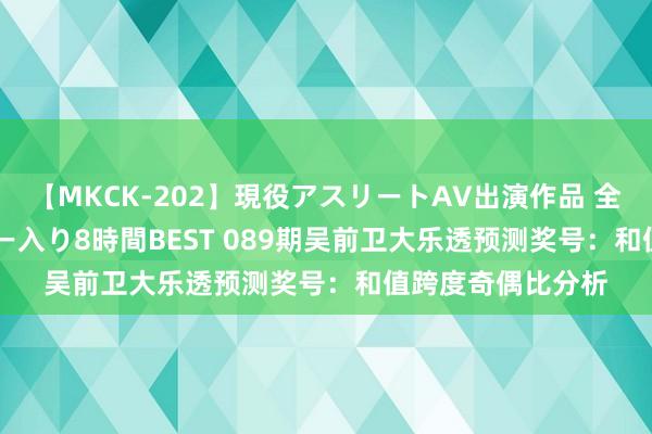 【MKCK-202】現役アスリートAV出演作品 全8TITLE全コーナー入り8時間BEST 089期吴前卫大乐透预测奖号：和值跨度奇偶比分析