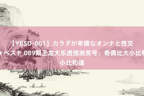 【YBSD-001】カラダが卑猥なオンナと性交 ザ★ベスト 089期王龙大乐透预测奖号：奇偶比大小比和值