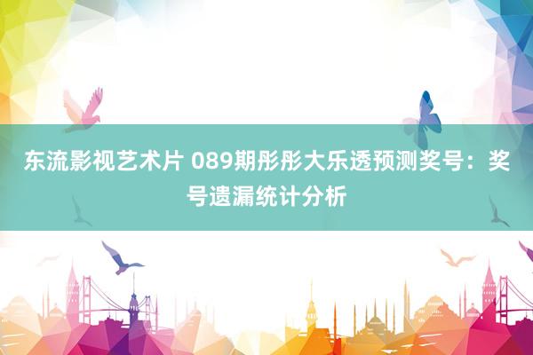 东流影视艺术片 089期彤彤大乐透预测奖号：奖号遗漏统计分析