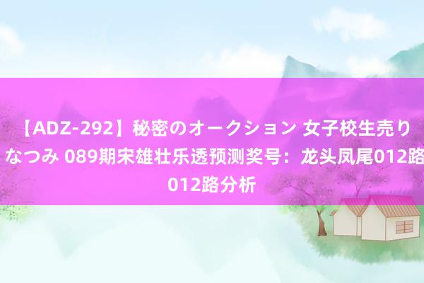 【ADZ-292】秘密のオークション 女子校生売ります なつみ 089期宋雄壮乐透预测奖号：龙头凤尾012路分析