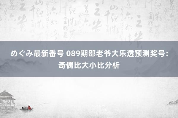 めぐみ最新番号 089期邵老爷大乐透预测奖号：奇偶比大小比分析