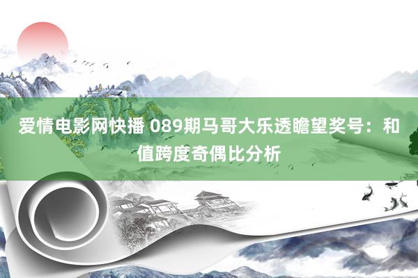 爱情电影网快播 089期马哥大乐透瞻望奖号：和值跨度奇偶比分析