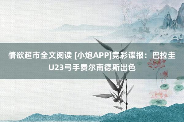 情欲超市全文阅读 [小炮APP]竞彩谍报：巴拉圭U23弓手费尔南德斯出色