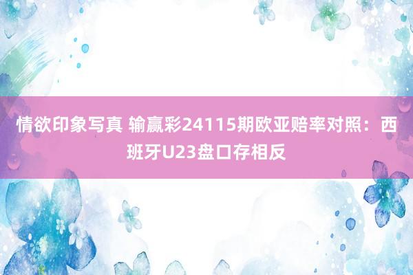 情欲印象写真 输赢彩24115期欧亚赔率对照：西班牙U23盘口存相反