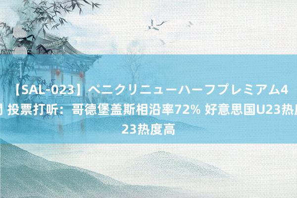 【SAL-023】ペニクリニューハーフプレミアム4時間 投票打听：哥德堡盖斯相沿率72% 好意思国U23热度高