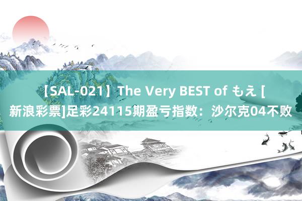 【SAL-021】The Very BEST of もえ [新浪彩票]足彩24115期盈亏指数：沙尔克04不败