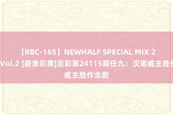 【RBC-165】NEWHALF SPECIAL MIX 240分 Vol.2 [新浪彩票]足彩第24115期任九：汉诺威主胜作念胆