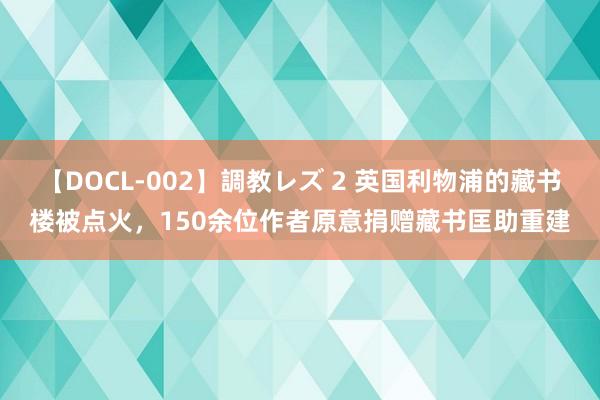 【DOCL-002】調教レズ 2 英国利物浦的藏书楼被点火，150余位作者原意捐赠藏书匡助重建