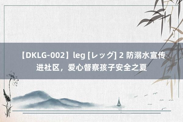 【DKLG-002】leg [レッグ] 2 防溺水宣传进社区，爱心督察孩子安全之夏