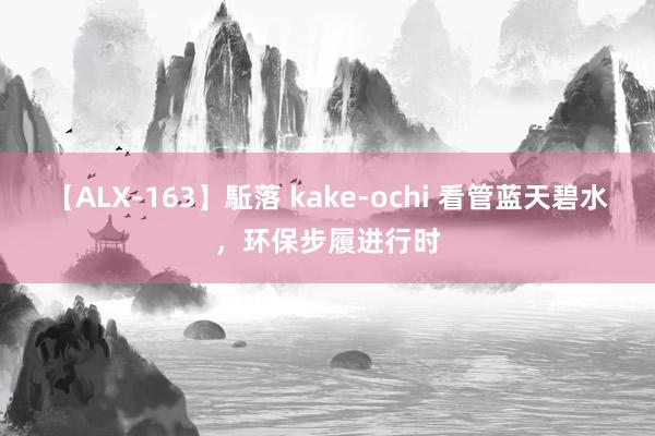 【ALX-163】駈落 kake-ochi 看管蓝天碧水，环保步履进行时