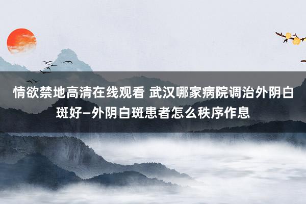 情欲禁地高清在线观看 武汉哪家病院调治外阴白斑好—外阴白斑患者怎么秩序作息