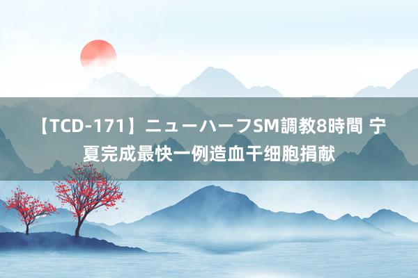 【TCD-171】ニューハーフSM調教8時間 宁夏完成最快一例造血干细胞捐献