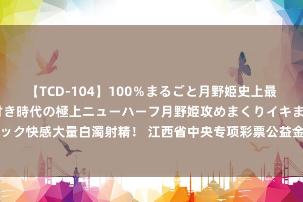 【TCD-104】100％まるごと月野姫史上最強ベスト！ 究極の玉竿付き時代の極上ニューハーフ月野姫攻めまくりイキまくりファック快感大量白濁射精！ 江西省中央专项彩票公益金提醒助学样子战术问答（2024年度）