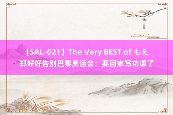 【SAL-021】The Very BEST of もえ 郑好好告别巴黎奥运会：要回家写功课了