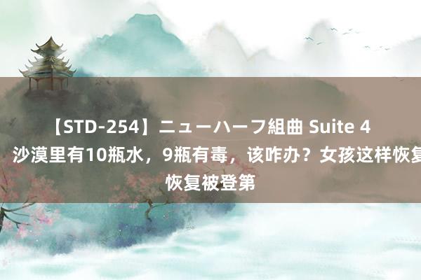 【STD-254】ニューハーフ組曲 Suite 4 口试官：沙漠里有10瓶水，9瓶有毒，该咋办？女孩这样恢复被登第