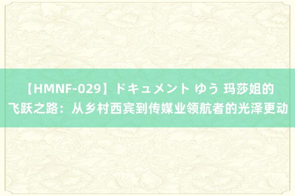 【HMNF-029】ドキュメント ゆう 玛莎姐的飞跃之路：从乡村西宾到传媒业领航者的光泽更动