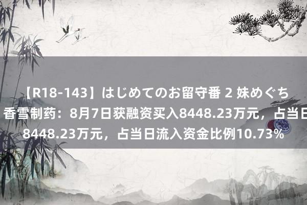 【R18-143】はじめてのお留守番 2 妹めぐちゃんのドキドキ初体験 香雪制药：8月7日获融资买入8448.23万元，占当日流入资金比例10.73%