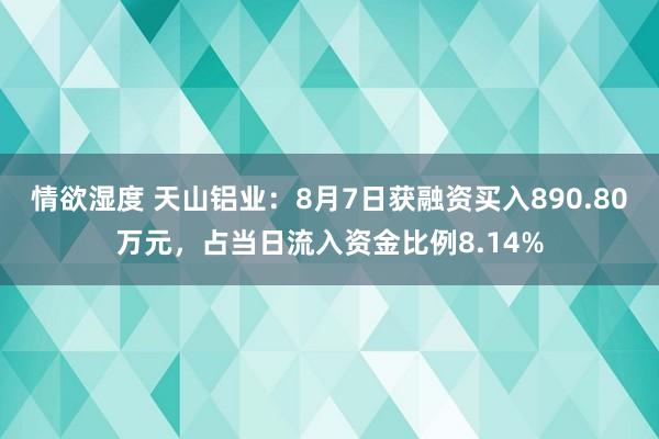 情欲湿度 天山铝业：8月7日获融资买入890.80万元，占当日流入资金比例8.14%