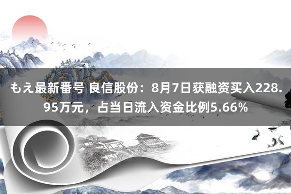 もえ最新番号 良信股份：8月7日获融资买入228.95万元，占当日流入资金比例5.66%