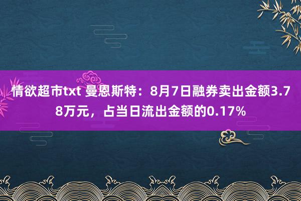 情欲超市txt 曼恩斯特：8月7日融券卖出金额3.78万元，占当日流出金额的0.17%