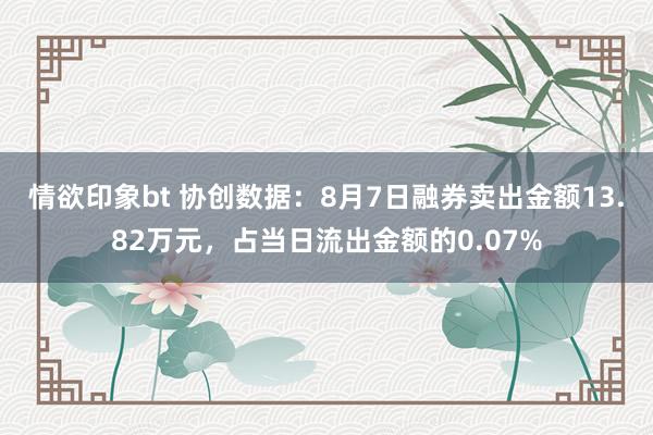 情欲印象bt 协创数据：8月7日融券卖出金额13.82万元，占当日流出金额的0.07%