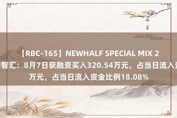 【RBC-165】NEWHALF SPECIAL MIX 240分 Vol.2 鸿利智汇：8月7日获融资买入320.54万元，占当日流入资金比例18.08%