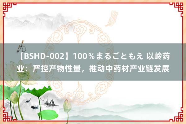 【BSHD-002】100％まるごともえ 以岭药业：严控产物性量，推动中药材产业链发展