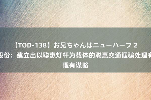 【TOD-138】お兄ちゃんはニューハーフ 2 勤上股份：建立出以聪惠灯杆为载体的聪惠交通诓骗处理有谋略