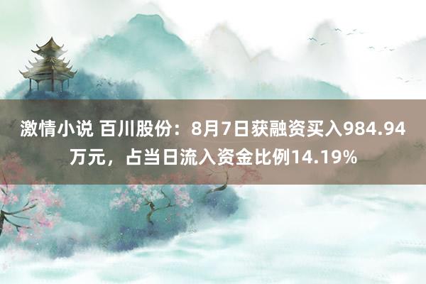 激情小说 百川股份：8月7日获融资买入984.94万元，占当日流入资金比例14.19%