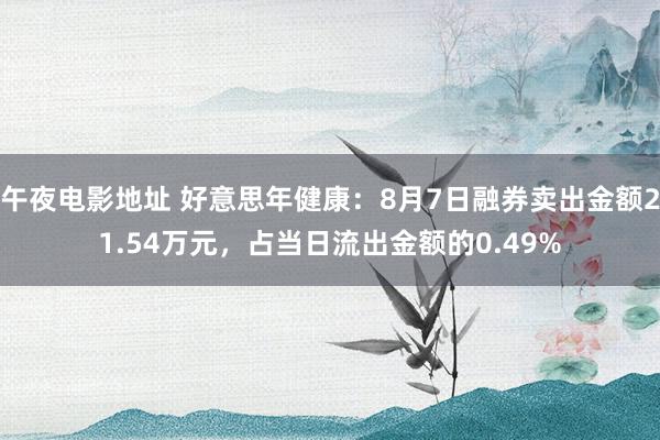 午夜电影地址 好意思年健康：8月7日融券卖出金额21.54万元，占当日流出金额的0.49%