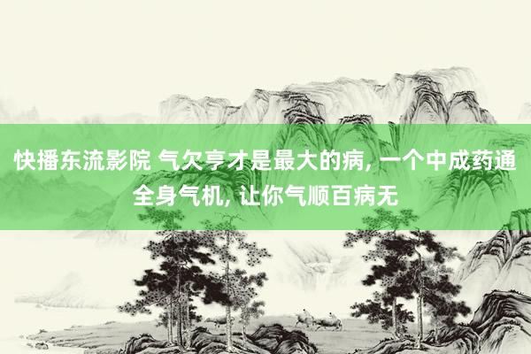 快播东流影院 气欠亨才是最大的病, 一个中成药通全身气机, 让你气顺百病无