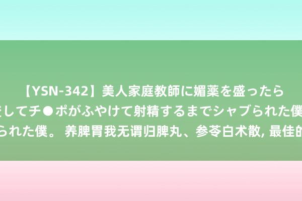 【YSN-342】美人家庭教師に媚薬を盛ったら、ドすけべぇ先生に豹変してチ●ポがふやけて射精するまでシャブられた僕。 养脾胃我无谓归脾丸、参苓白术散, 最佳的顺序其实是升阳