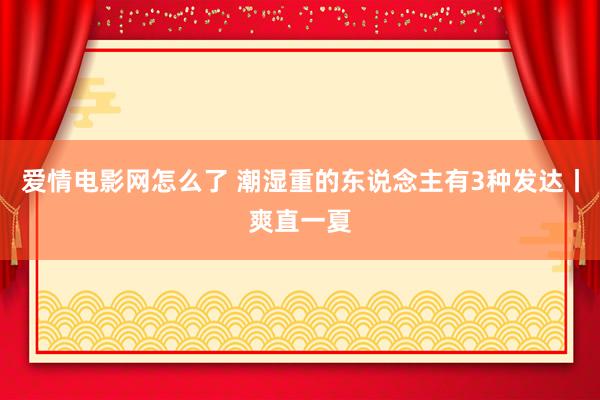 爱情电影网怎么了 潮湿重的东说念主有3种发达丨爽直一夏