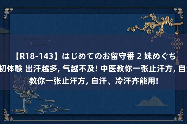 【R18-143】はじめてのお留守番 2 妹めぐちゃんのドキドキ初体験 出汗越多, 气越不及! 中医教你一张止汗方, 自汗、冷汗齐能用!