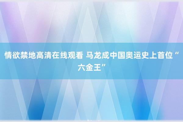 情欲禁地高清在线观看 马龙成中国奥运史上首位“六金王”