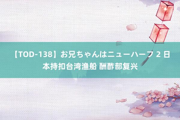 【TOD-138】お兄ちゃんはニューハーフ 2 日本持扣台湾渔船 酬酢部复兴