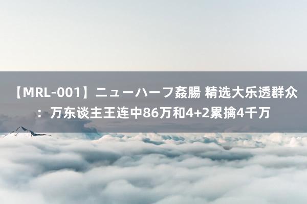 【MRL-001】ニューハーフ姦腸 精选大乐透群众：万东谈主王连中86万和4+2累擒4千万