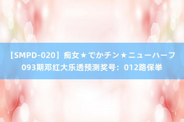 【SMPD-020】痴女★でかチン★ニューハーフ 093期邓红大乐透预测奖号：012路保举