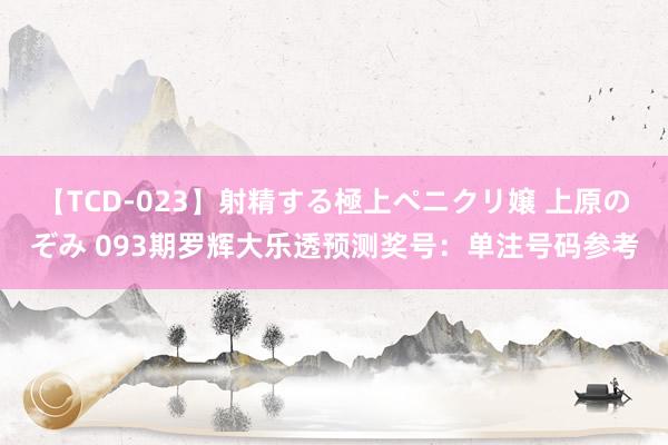 【TCD-023】射精する極上ペニクリ嬢 上原のぞみ 093期罗辉大乐透预测奖号：单注号码参考