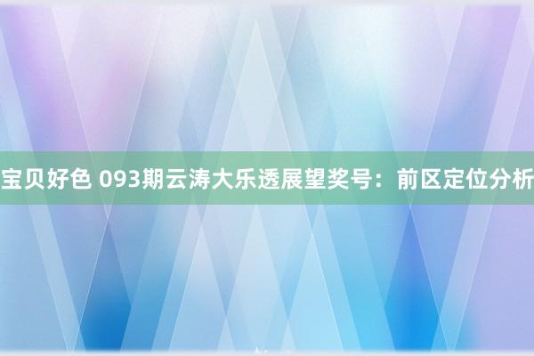 宝贝好色 093期云涛大乐透展望奖号：前区定位分析