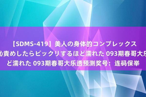 【SDMS-419】美人の身体的コンプレックスを、じっくり弄って羞恥責めしたらビックリするほど濡れた 093期春哥大乐透预测奖号：连码保举