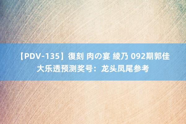 【PDV-135】復刻 肉の宴 綾乃 092期郭佳大乐透预测奖号：龙头凤尾参考